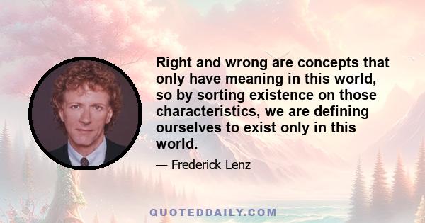 Right and wrong are concepts that only have meaning in this world, so by sorting existence on those characteristics, we are defining ourselves to exist only in this world.