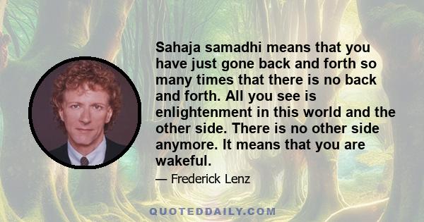 Sahaja samadhi means that you have just gone back and forth so many times that there is no back and forth. All you see is enlightenment in this world and the other side. There is no other side anymore. It means that you 