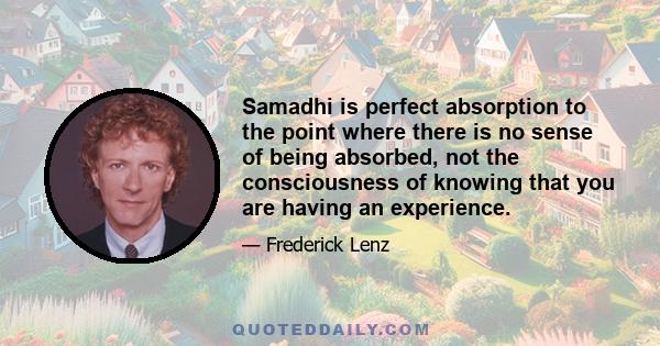 Samadhi is perfect absorption to the point where there is no sense of being absorbed, not the consciousness of knowing that you are having an experience.