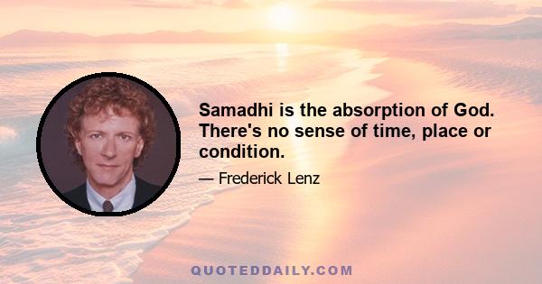 Samadhi is the absorption of God. There's no sense of time, place or condition.