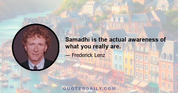 Samadhi is the actual awareness of what you really are.