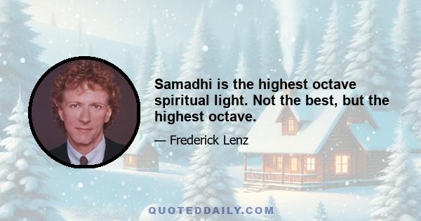 Samadhi is the highest octave spiritual light. Not the best, but the highest octave.