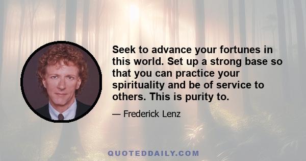 Seek to advance your fortunes in this world. Set up a strong base so that you can practice your spirituality and be of service to others. This is purity to.