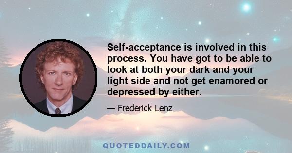 Self-acceptance is involved in this process. You have got to be able to look at both your dark and your light side and not get enamored or depressed by either.