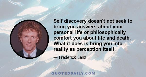 Self discovery doesn't not seek to bring you answers about your personal life or philosophically comfort you about life and death. What it does is bring you into reality as perception itself.