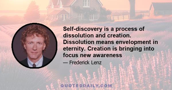 Self-discovery is a process of dissolution and creation. Dissolution means envelopment in eternity. Creation is bringing into focus new awareness