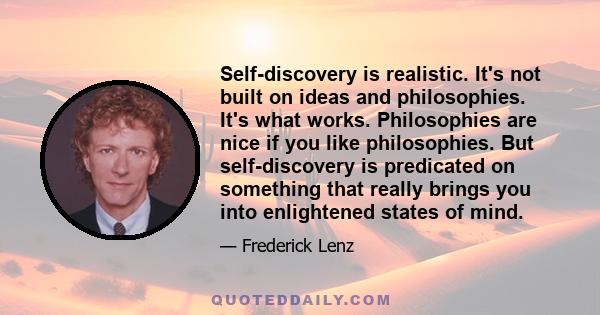 Self-discovery is realistic. It's not built on ideas and philosophies. It's what works. Philosophies are nice if you like philosophies. But self-discovery is predicated on something that really brings you into