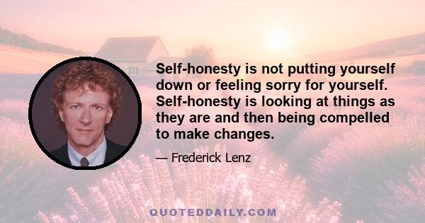 Self-honesty is not putting yourself down or feeling sorry for yourself. Self-honesty is looking at things as they are and then being compelled to make changes.