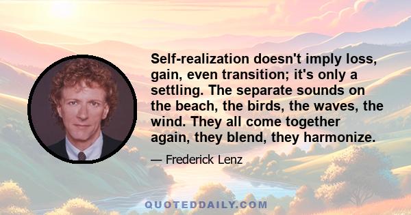 Self-realization doesn't imply loss, gain, even transition; it's only a settling. The separate sounds on the beach, the birds, the waves, the wind. They all come together again, they blend, they harmonize.