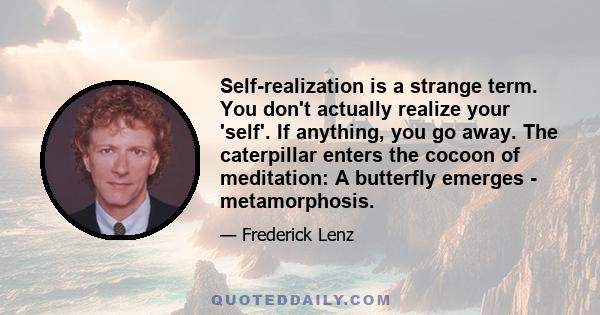 Self-realization is a strange term. You don't actually realize your 'self'. If anything, you go away. The caterpillar enters the cocoon of meditation: A butterfly emerges - metamorphosis.