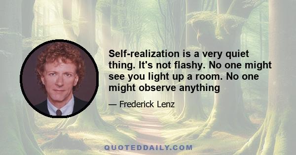 Self-realization is a very quiet thing. It's not flashy. No one might see you light up a room. No one might observe anything