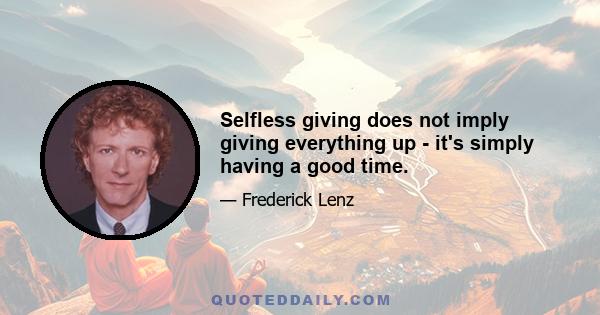 Selfless giving does not imply giving everything up - it's simply having a good time.