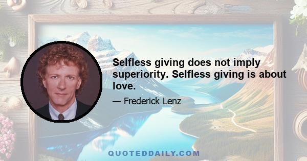 Selfless giving does not imply superiority. Selfless giving is about love.