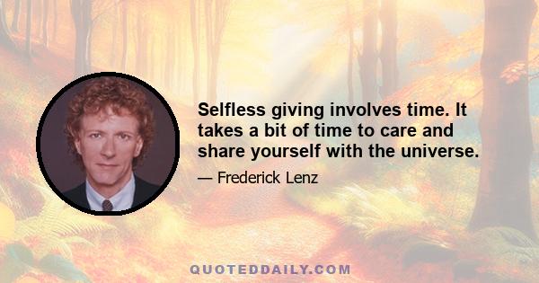 Selfless giving involves time. It takes a bit of time to care and share yourself with the universe.