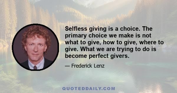 Selfless giving is a choice. The primary choice we make is not what to give, how to give, where to give. What we are trying to do is become perfect givers.