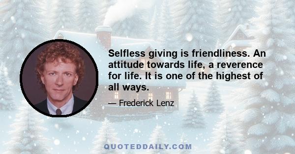 Selfless giving is friendliness. An attitude towards life, a reverence for life. It is one of the highest of all ways.