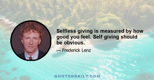 Selfless giving is measured by how good you feel. Self giving should be obvious.