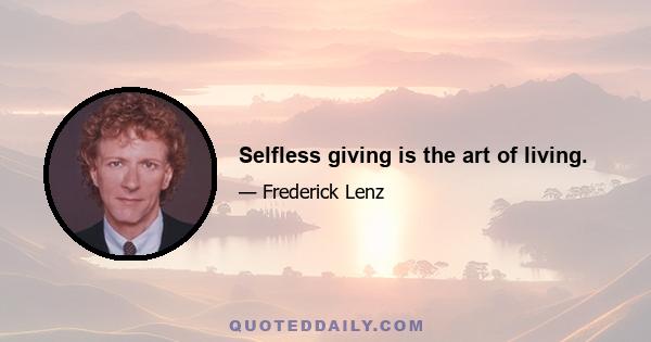 Selfless giving is the art of living.