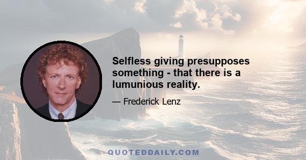 Selfless giving presupposes something - that there is a lumunious reality.