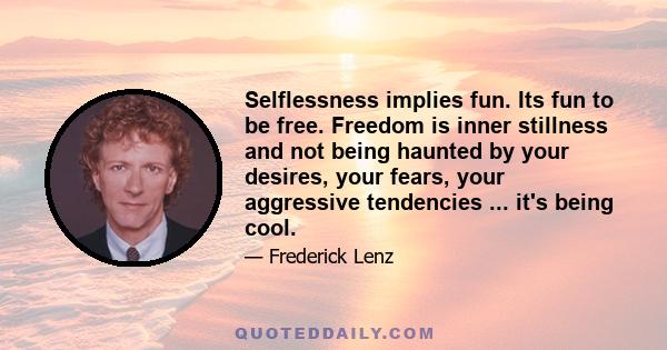 Selflessness implies fun. Its fun to be free. Freedom is inner stillness and not being haunted by your desires, your fears, your aggressive tendencies ... it's being cool.