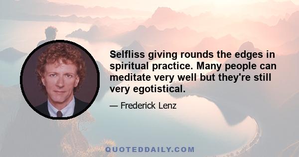 Selfliss giving rounds the edges in spiritual practice. Many people can meditate very well but they're still very egotistical.