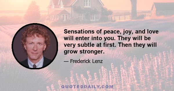 Sensations of peace, joy, and love will enter into you. They will be very subtle at first. Then they will grow stronger.