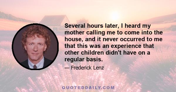 Several hours later, I heard my mother calling me to come into the house, and it never occurred to me that this was an experience that other children didn't have on a regular basis.