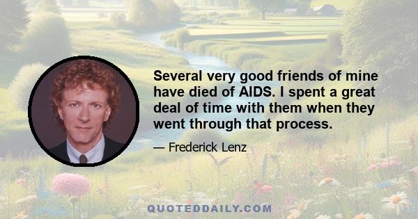 Several very good friends of mine have died of AIDS. I spent a great deal of time with them when they went through that process.