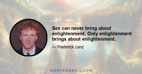 Sex can never bring about enlightenment. Only enlightenment brings about enlightenment.