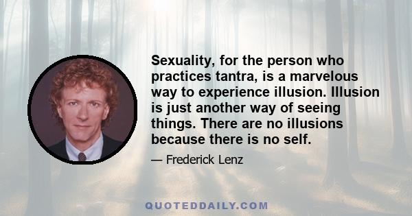 Sexuality, for the person who practices tantra, is a marvelous way to experience illusion. Illusion is just another way of seeing things. There are no illusions because there is no self.