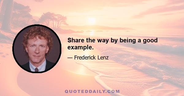 Share the way by being a good example.