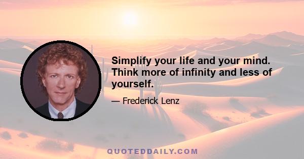 Simplify your life and your mind. Think more of infinity and less of yourself.