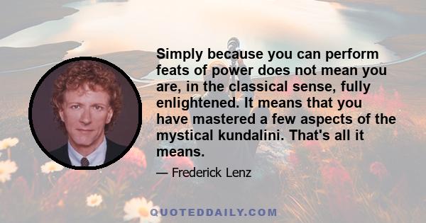 Simply because you can perform feats of power does not mean you are, in the classical sense, fully enlightened. It means that you have mastered a few aspects of the mystical kundalini. That's all it means.