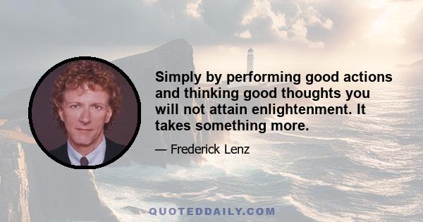 Simply by performing good actions and thinking good thoughts you will not attain enlightenment. It takes something more.