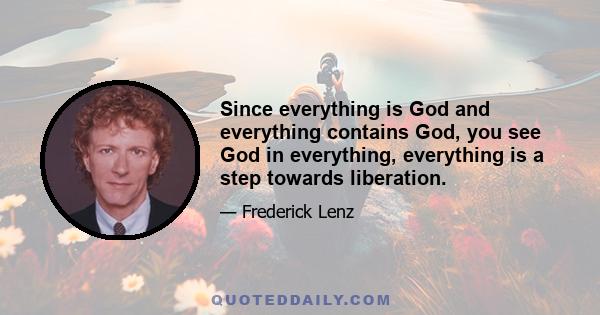 Since everything is God and everything contains God, you see God in everything, everything is a step towards liberation.