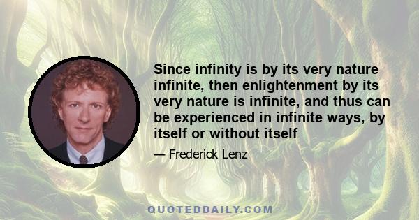 Since infinity is by its very nature infinite, then enlightenment by its very nature is infinite, and thus can be experienced in infinite ways, by itself or without itself