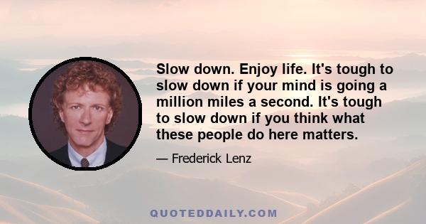 Slow down. Enjoy life. It's tough to slow down if your mind is going a million miles a second. It's tough to slow down if you think what these people do here matters.