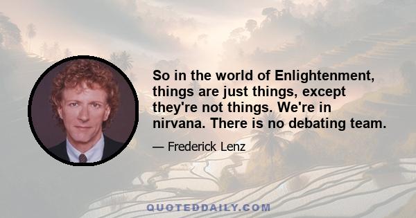 So in the world of Enlightenment, things are just things, except they're not things. We're in nirvana. There is no debating team.