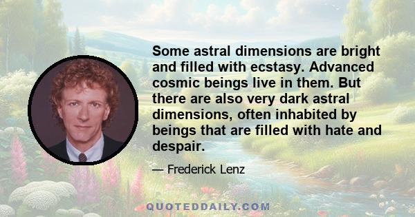 Some astral dimensions are bright and filled with ecstasy. Advanced cosmic beings live in them. But there are also very dark astral dimensions, often inhabited by beings that are filled with hate and despair.