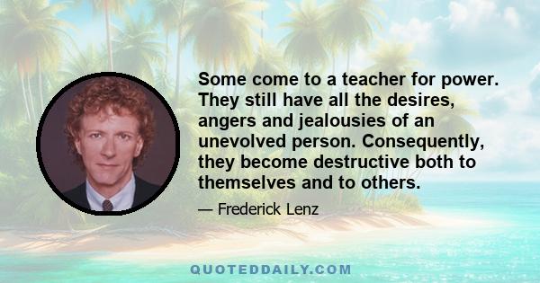 Some come to a teacher for power. They still have all the desires, angers and jealousies of an unevolved person. Consequently, they become destructive both to themselves and to others.