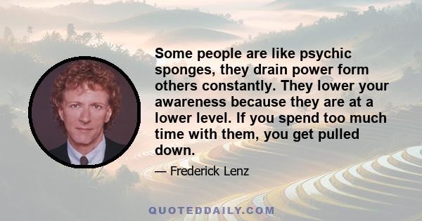 Some people are like psychic sponges, they drain power form others constantly. They lower your awareness because they are at a lower level. If you spend too much time with them, you get pulled down.