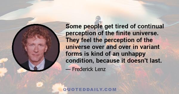 Some people get tired of continual perception of the finite universe. They feel the perception of the universe over and over in variant forms is kind of an unhappy condition, because it doesn't last.