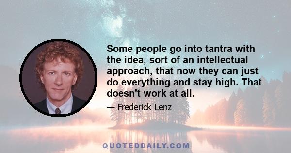 Some people go into tantra with the idea, sort of an intellectual approach, that now they can just do everything and stay high. That doesn't work at all.