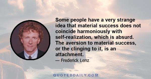 Some people have a very strange idea that material success does not coincide harmoniously with self-realization, which is absurd. The aversion to material success, or the clinging to it, is an attachment.