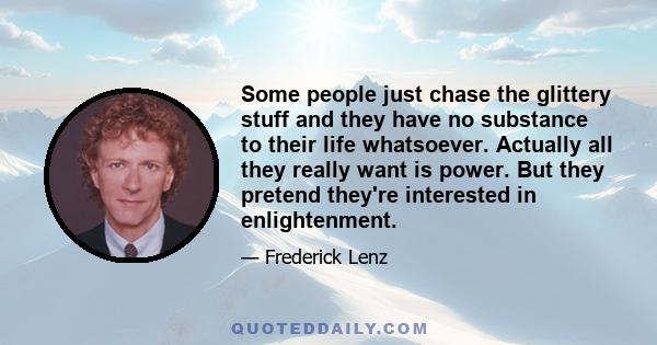 Some people just chase the glittery stuff and they have no substance to their life whatsoever. Actually all they really want is power. But they pretend they're interested in enlightenment.