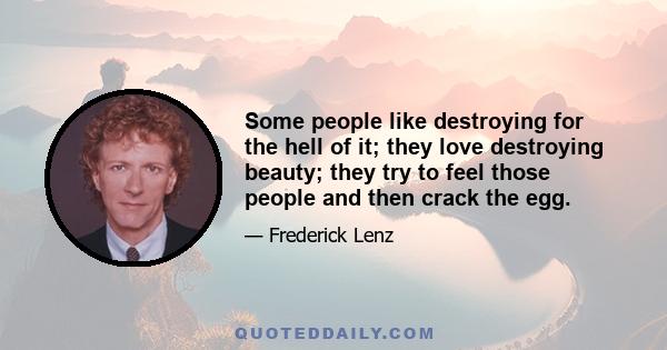 Some people like destroying for the hell of it; they love destroying beauty; they try to feel those people and then crack the egg.