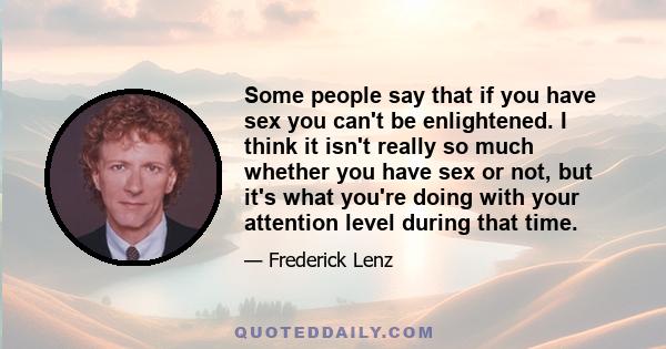 Some people say that if you have sex you can't be enlightened. I think it isn't really so much whether you have sex or not, but it's what you're doing with your attention level during that time.