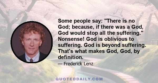 Some people say: There is no God; because, if there was a God, God would stop all the suffering. Nonsense! God is oblivious to suffering. God is beyond suffering. That's what makes God, God, by definition.