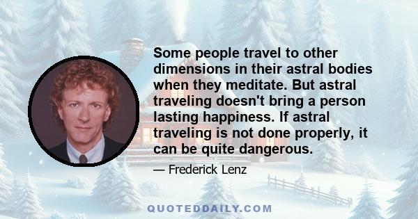 Some people travel to other dimensions in their astral bodies when they meditate. But astral traveling doesn't bring a person lasting happiness. If astral traveling is not done properly, it can be quite dangerous.