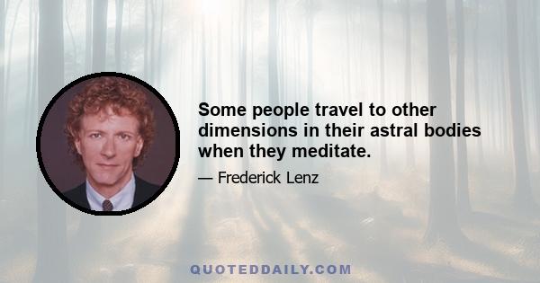 Some people travel to other dimensions in their astral bodies when they meditate.